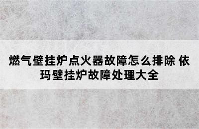 燃气壁挂炉点火器故障怎么排除 依玛壁挂炉故障处理大全